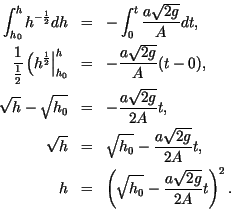 \begin{eqnarray*}
\int_{h_0}^h h^{-\frac12} dh & = & - \int_0^t \frac{a\sqrt{2 g...
...
h & = & \left(\sqrt{h_0} - \frac{a\sqrt{2 g}}{2A} t \right)^2.
\end{eqnarray*}